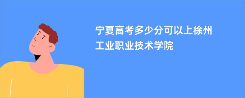 宁夏高考多少分可以上徐州工业职业技术学院