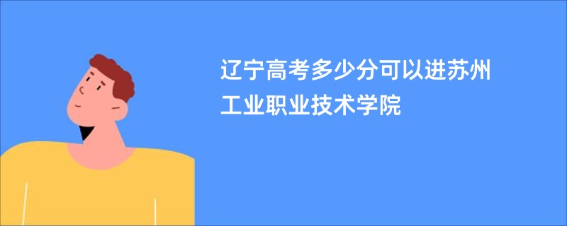 辽宁高考多少分可以进苏州工业职业技术学院