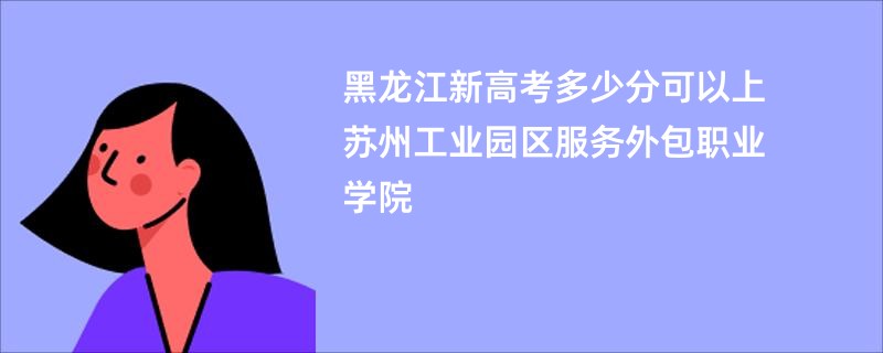 黑龙江新高考多少分可以上苏州工业园区服务外包职业学院