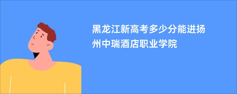 黑龙江新高考多少分能进扬州中瑞酒店职业学院