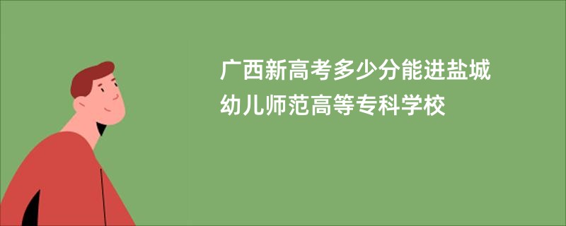 广西新高考多少分能进盐城幼儿师范高等专科学校