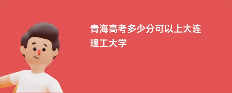 青海高考多少分可以上大连理工大学