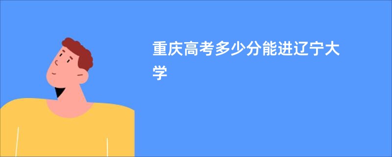 重庆高考多少分能进辽宁大学