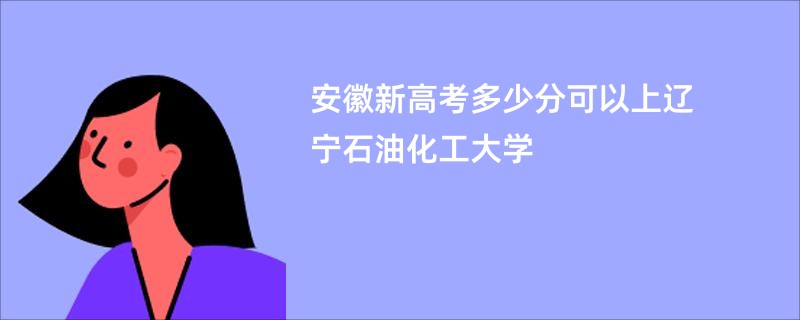 安徽新高考多少分可以上辽宁石油化工大学