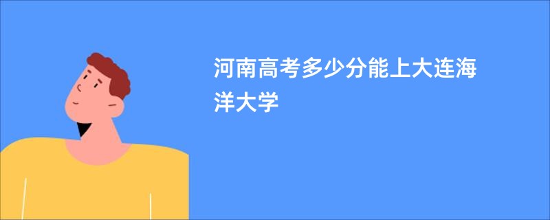 河南高考多少分能上大连海洋大学