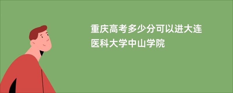 重庆高考多少分可以进大连医科大学中山学院