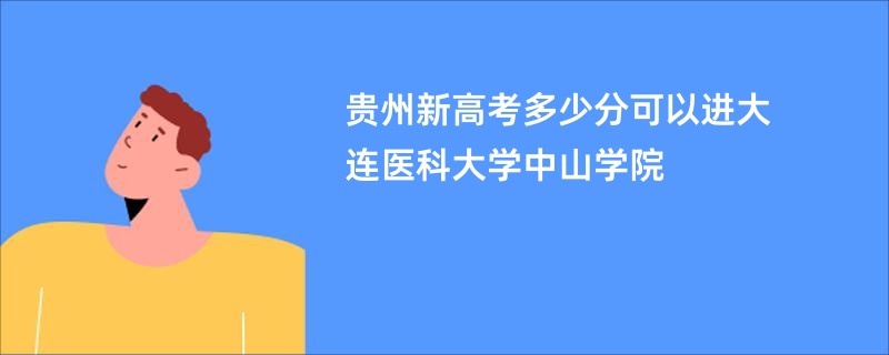 贵州新高考多少分可以进大连医科大学中山学院