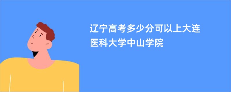 辽宁高考多少分可以上大连医科大学中山学院
