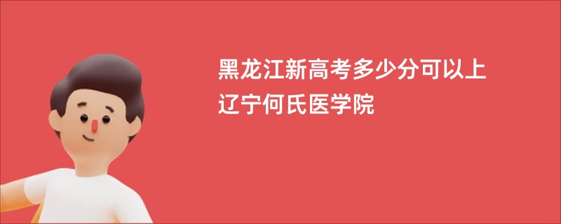 黑龙江新高考多少分可以上辽宁何氏医学院