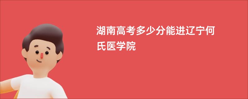 湖南高考多少分能进辽宁何氏医学院