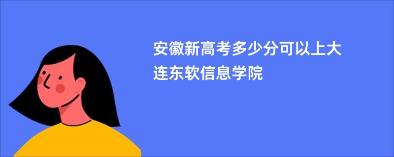 安徽新高考多少分可以上大连东软信息学院