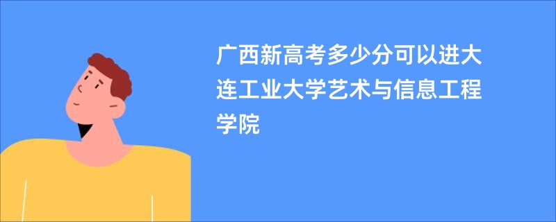 广西新高考多少分可以进大连工业大学艺术与信息工程学院