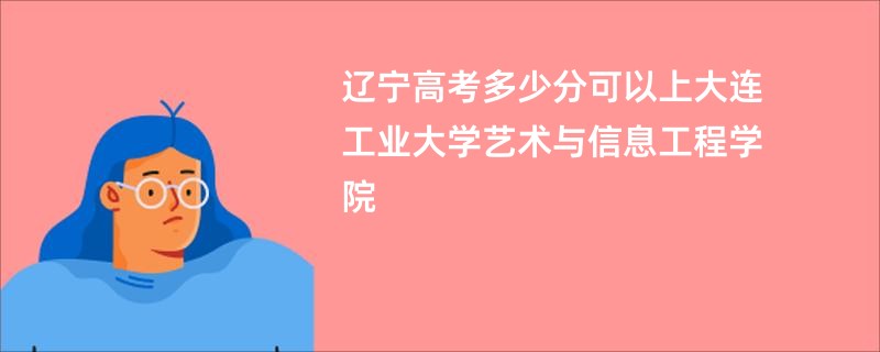 辽宁高考多少分可以上大连工业大学艺术与信息工程学院