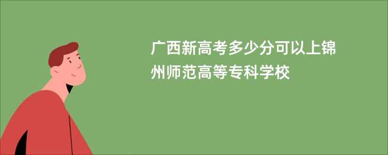 广西新高考多少分可以上锦州师范高等专科学校