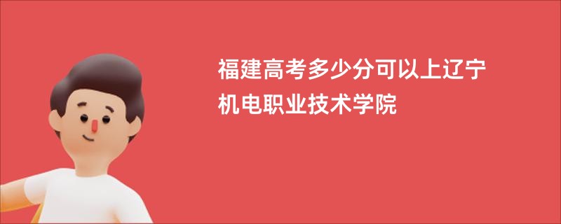 福建高考多少分可以上辽宁机电职业技术学院