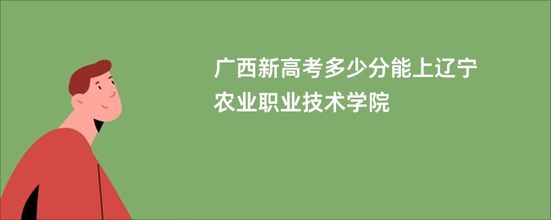 广西新高考多少分能上辽宁农业职业技术学院