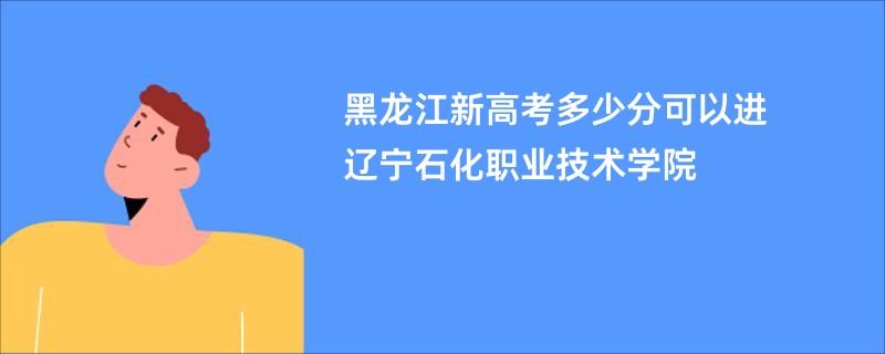 黑龙江新高考多少分可以进辽宁石化职业技术学院