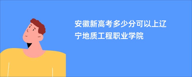 安徽新高考多少分可以上辽宁地质工程职业学院
