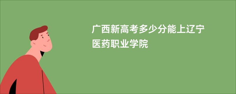 广西新高考多少分能上辽宁医药职业学院