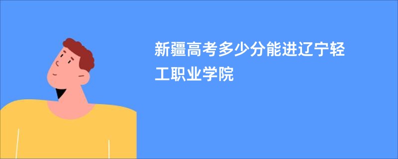 新疆高考多少分能进辽宁轻工职业学院