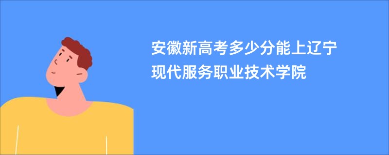 安徽新高考多少分能上辽宁现代服务职业技术学院