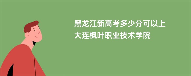 黑龙江新高考多少分可以上大连枫叶职业技术学院