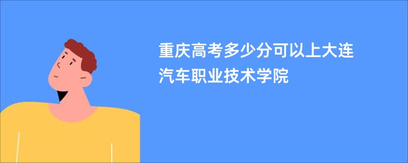 重庆高考多少分可以上大连汽车职业技术学院