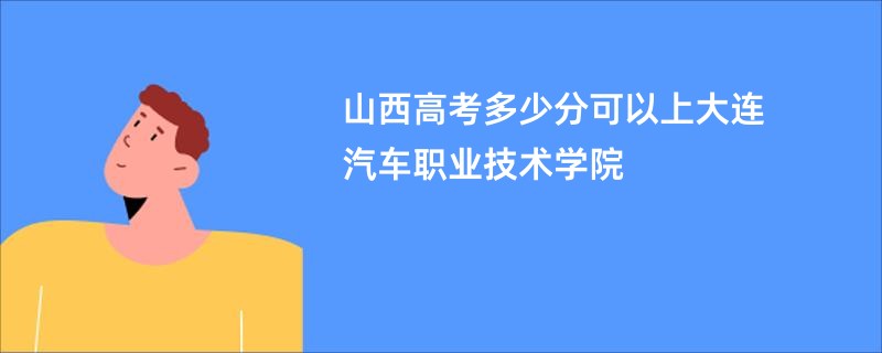 山西高考多少分可以上大连汽车职业技术学院