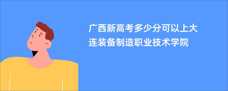 广西新高考多少分可以上大连装备制造职业技术学院