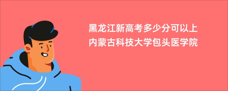 黑龙江新高考多少分可以上内蒙古科技大学包头医学院
