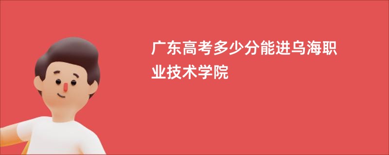 广东高考多少分能进乌海职业技术学院