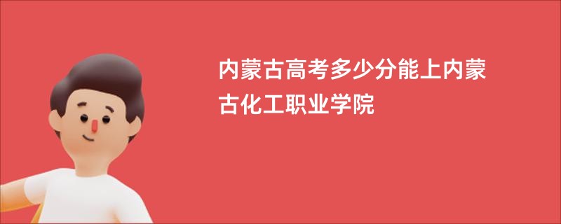 内蒙古高考多少分能上内蒙古化工职业学院