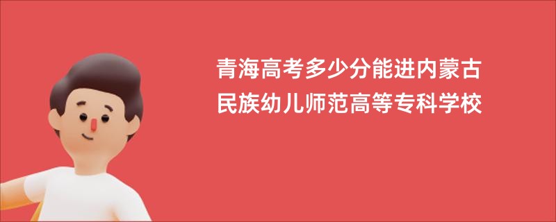 青海高考多少分能进内蒙古民族幼儿师范高等专科学校