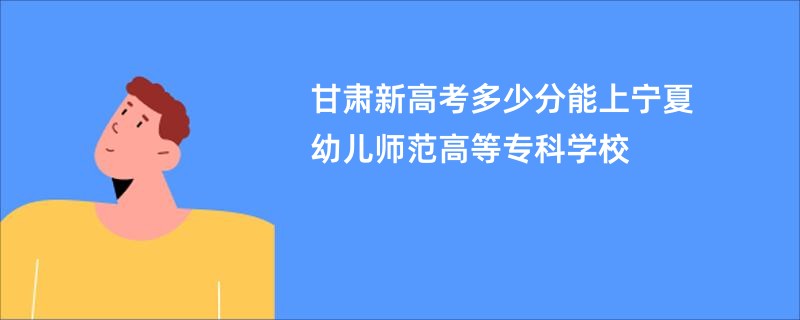 甘肃新高考多少分能上宁夏幼儿师范高等专科学校