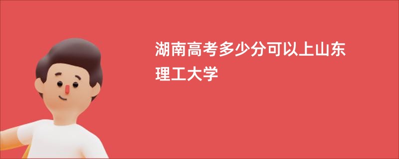 湖南高考多少分可以上山东理工大学