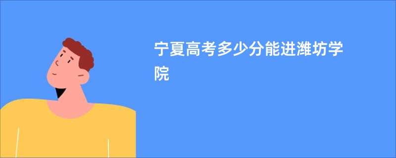 宁夏高考多少分能进潍坊学院