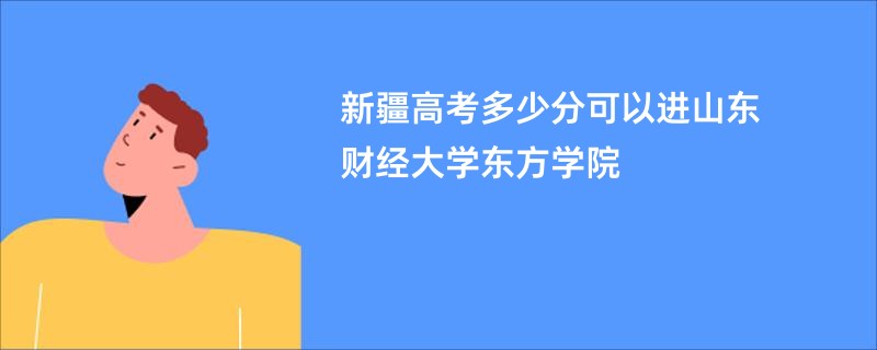 新疆高考多少分可以进山东财经大学东方学院