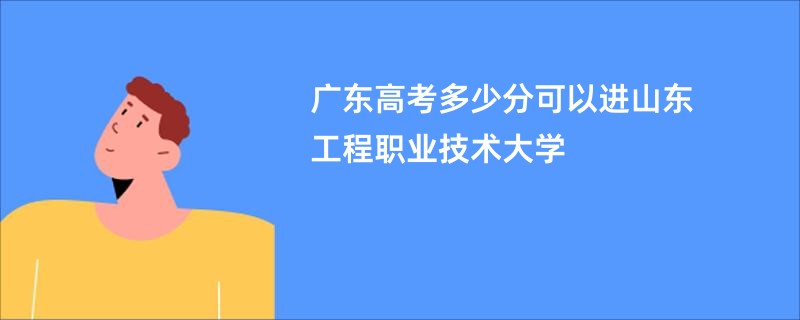 广东高考多少分可以进山东工程职业技术大学