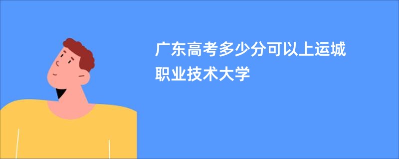 广东高考多少分可以上运城职业技术大学