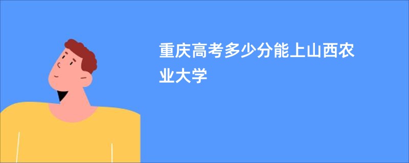 重庆高考多少分能上山西农业大学