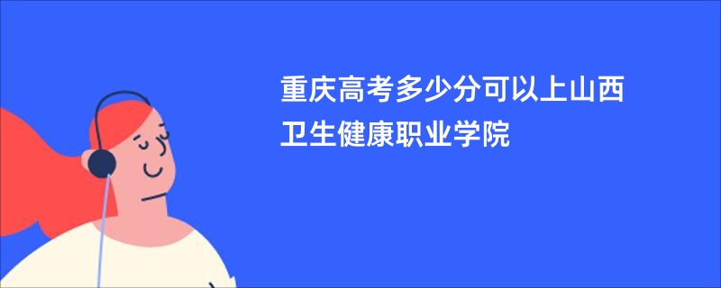 重庆高考多少分可以上山西卫生健康职业学院