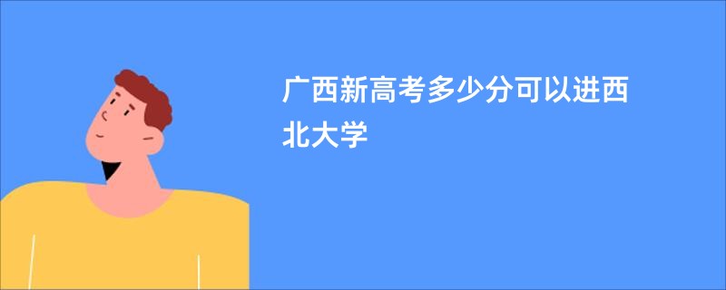广西新高考多少分可以进西北大学
