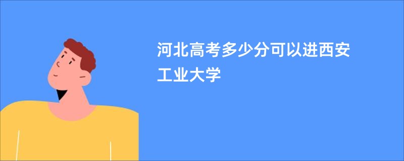 河北高考多少分可以进西安工业大学