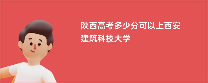 陕西高考多少分可以上西安建筑科技大学