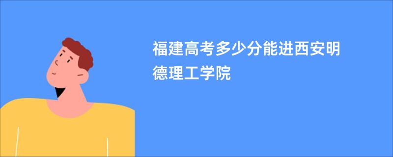 福建高考多少分能进西安明德理工学院