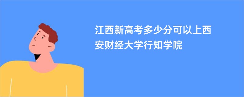 江西新高考多少分可以上西安财经大学行知学院