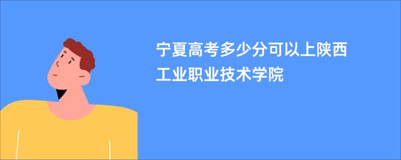 宁夏高考多少分可以上陕西工业职业技术学院