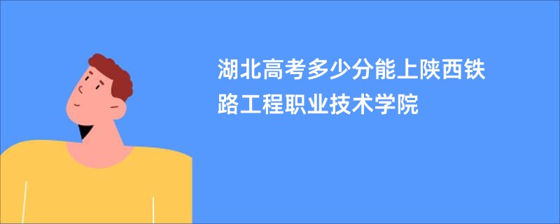 湖北高考多少分能上陕西铁路工程职业技术学院