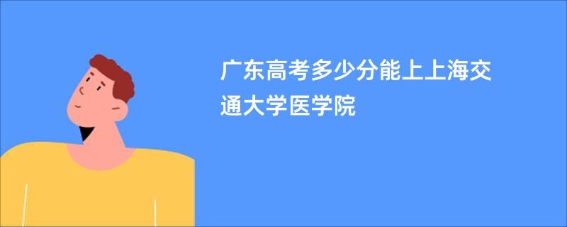 广东高考多少分能上上海交通大学医学院