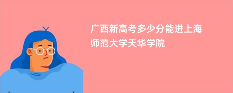 广西新高考多少分能进上海师范大学天华学院